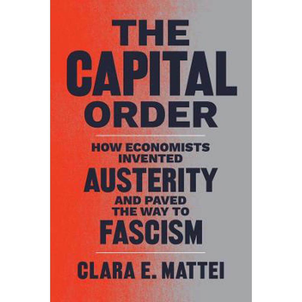 The Capital Order: How Economists Invented Austerity and Paved the Way to Fascism (Hardback) - Clara E. Mattei
